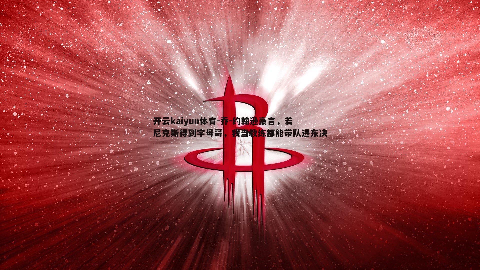 开云kaiyun体育-乔-约翰逊豪言，若尼克斯得到字母哥，我当教练都能带队进东决