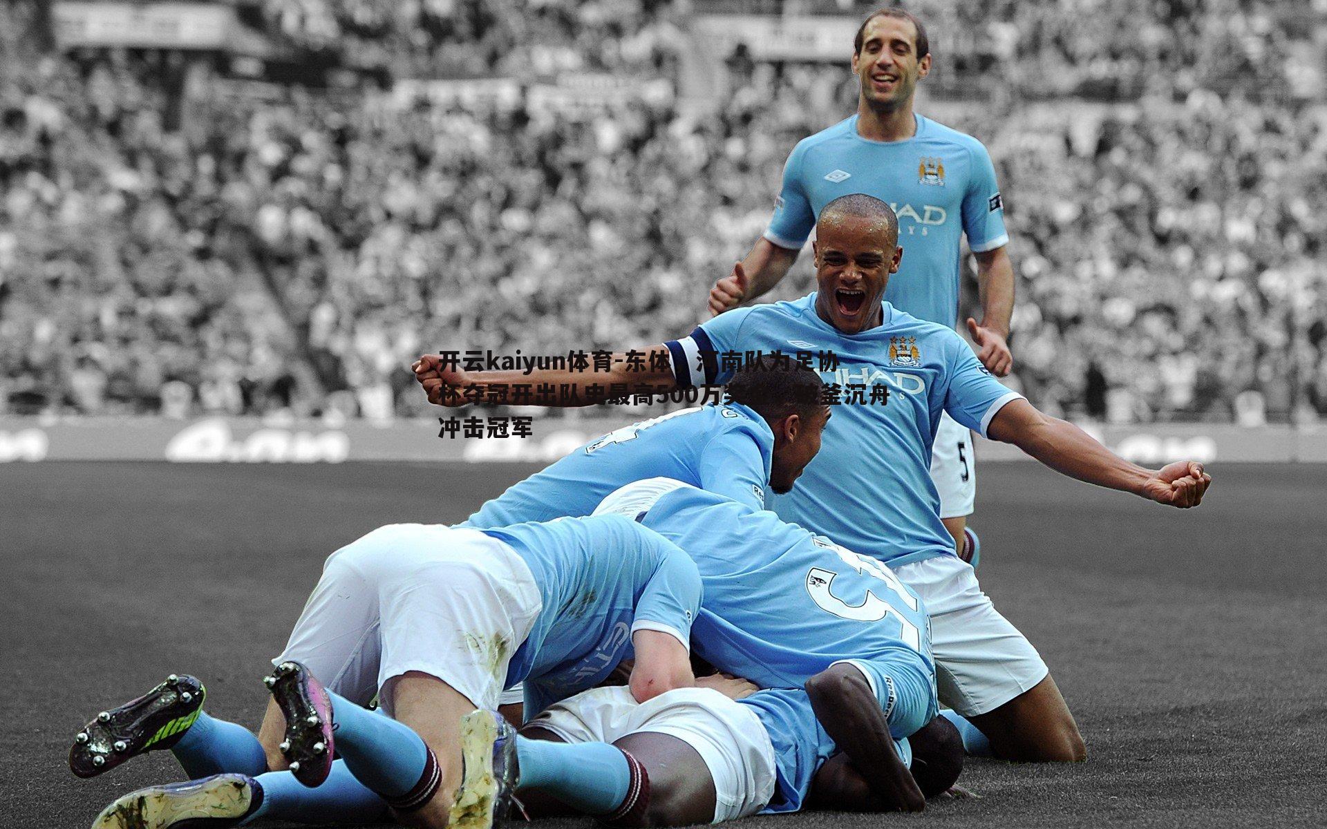 开云kaiyun体育-东体，河南队为足协杯夺冠开出队史最高500万奖金，破釜沉舟冲击冠军