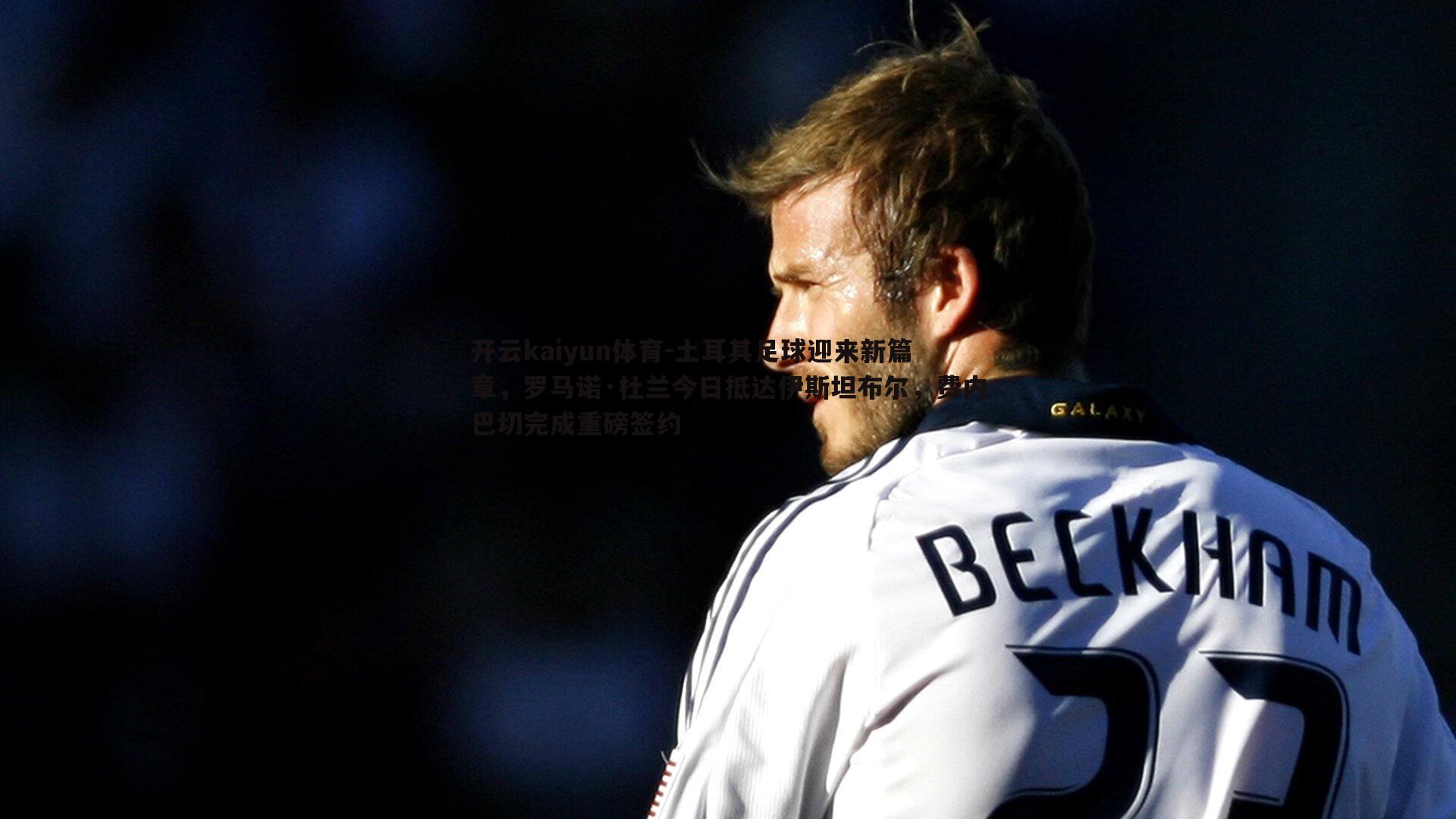 开云kaiyun体育-土耳其足球迎来新篇章，罗马诺·杜兰今日抵达伊斯坦布尔，费内巴切完成重磅签约