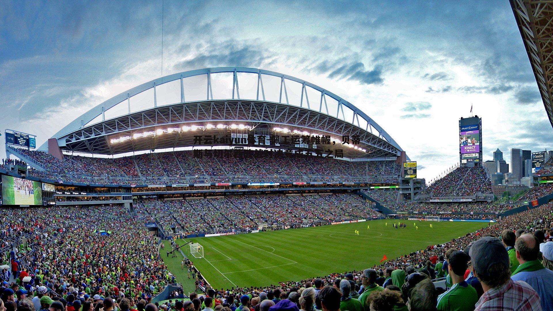 开云kaiyun体育-佩工运筹帷幄，贝蒂斯与切尔西欧战对决竟成五五之局