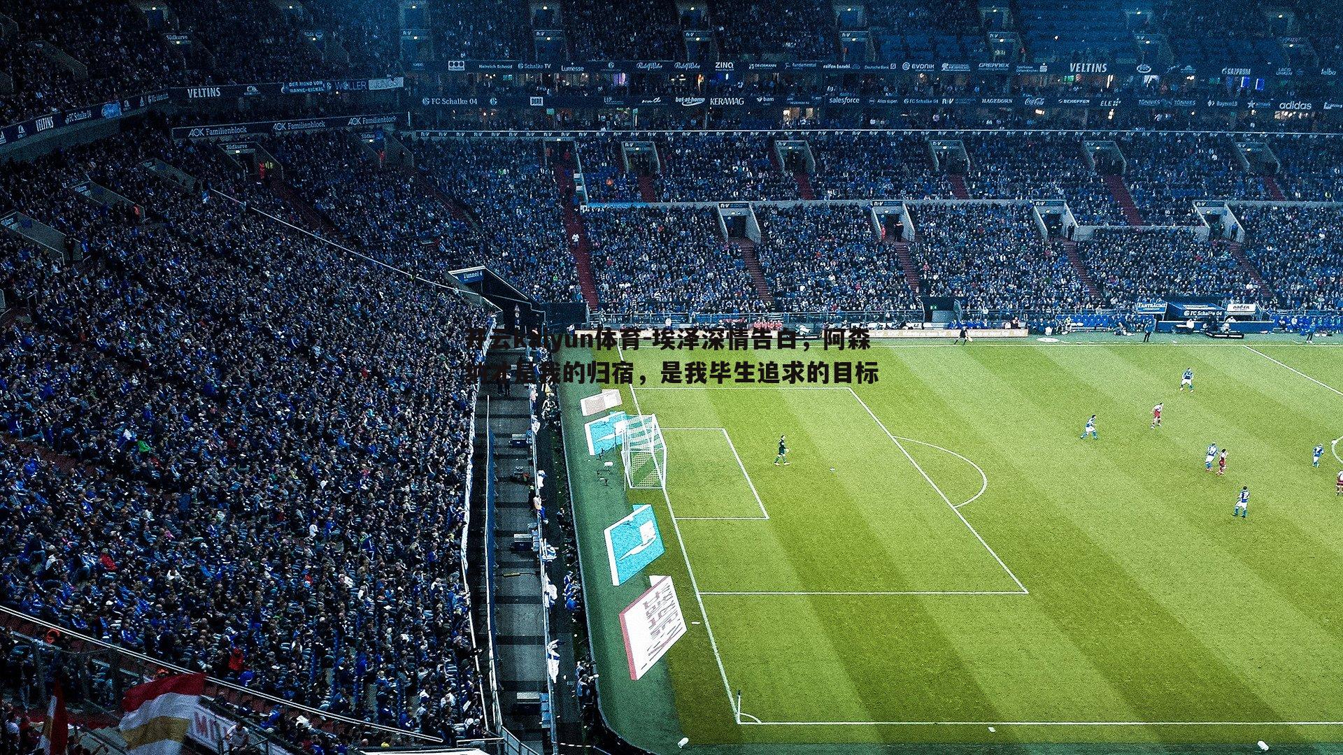 开云kaiyun体育-埃泽深情告白，阿森纳才是我的归宿，是我毕生追求的目标