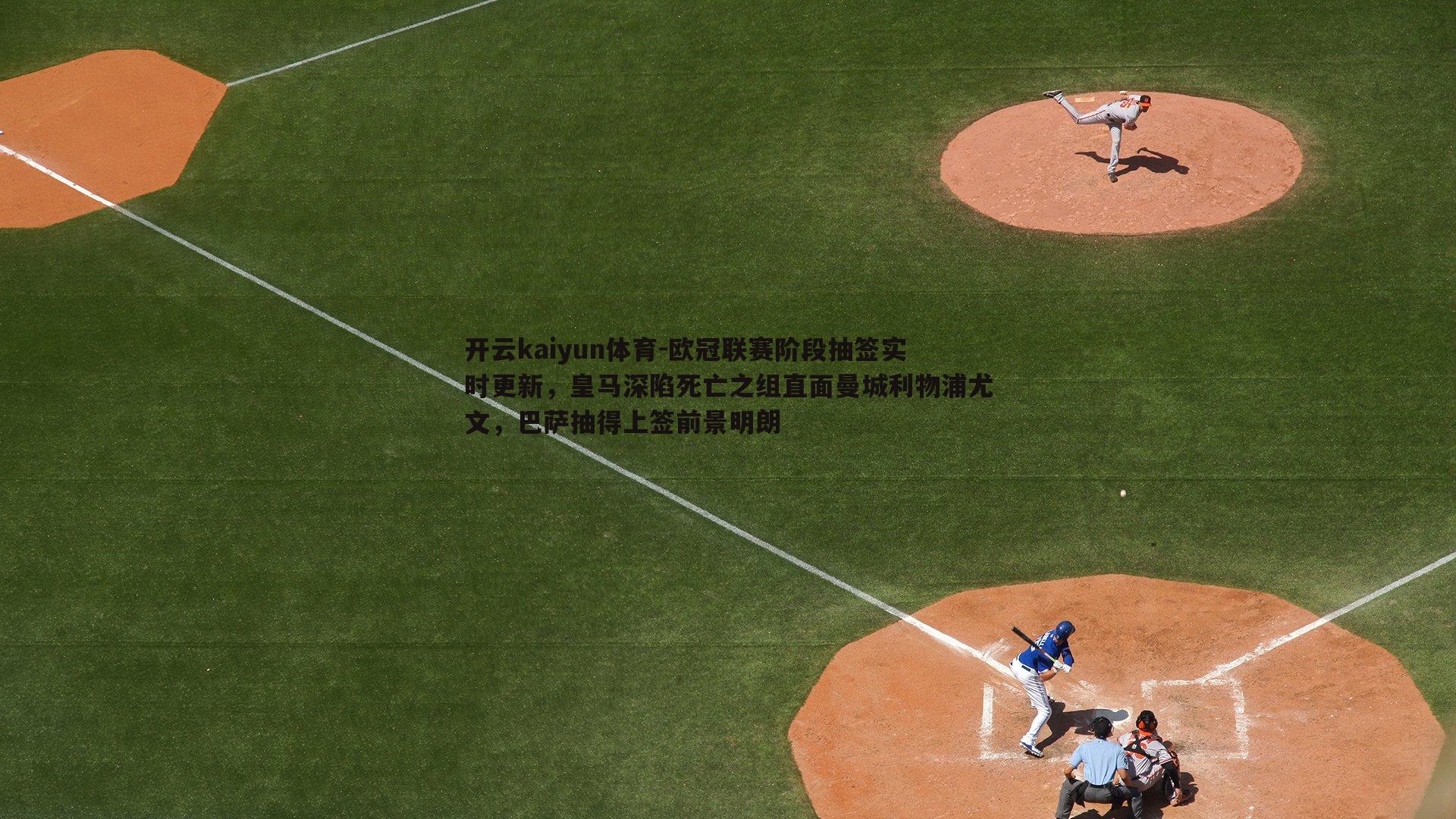 开云kaiyun体育-欧冠联赛阶段抽签实时更新，皇马深陷死亡之组直面曼城利物浦尤文，巴萨抽得上签前景明朗