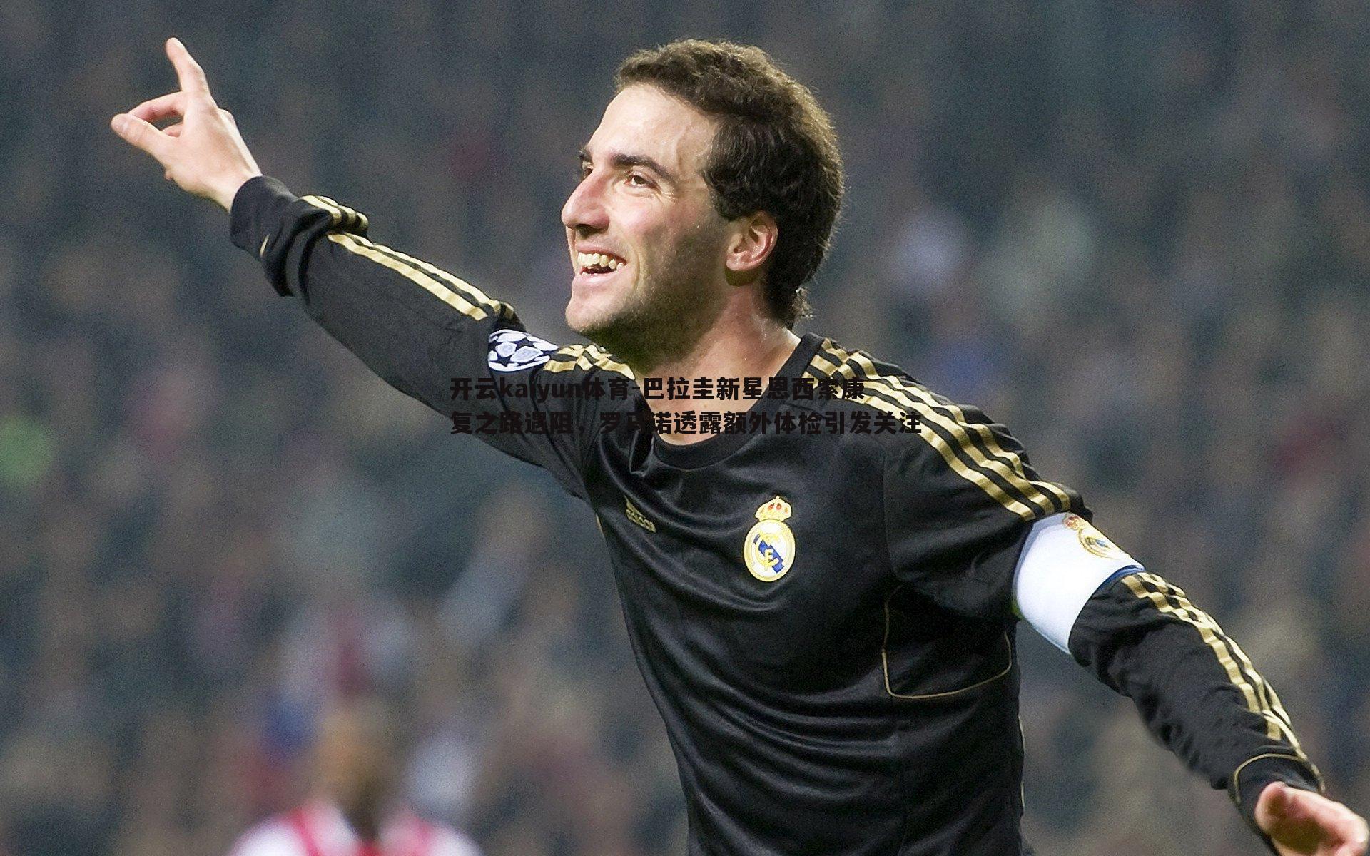 巴拉圭新星恩西索康复之路遇阻，罗马诺透露额外体检引发关注