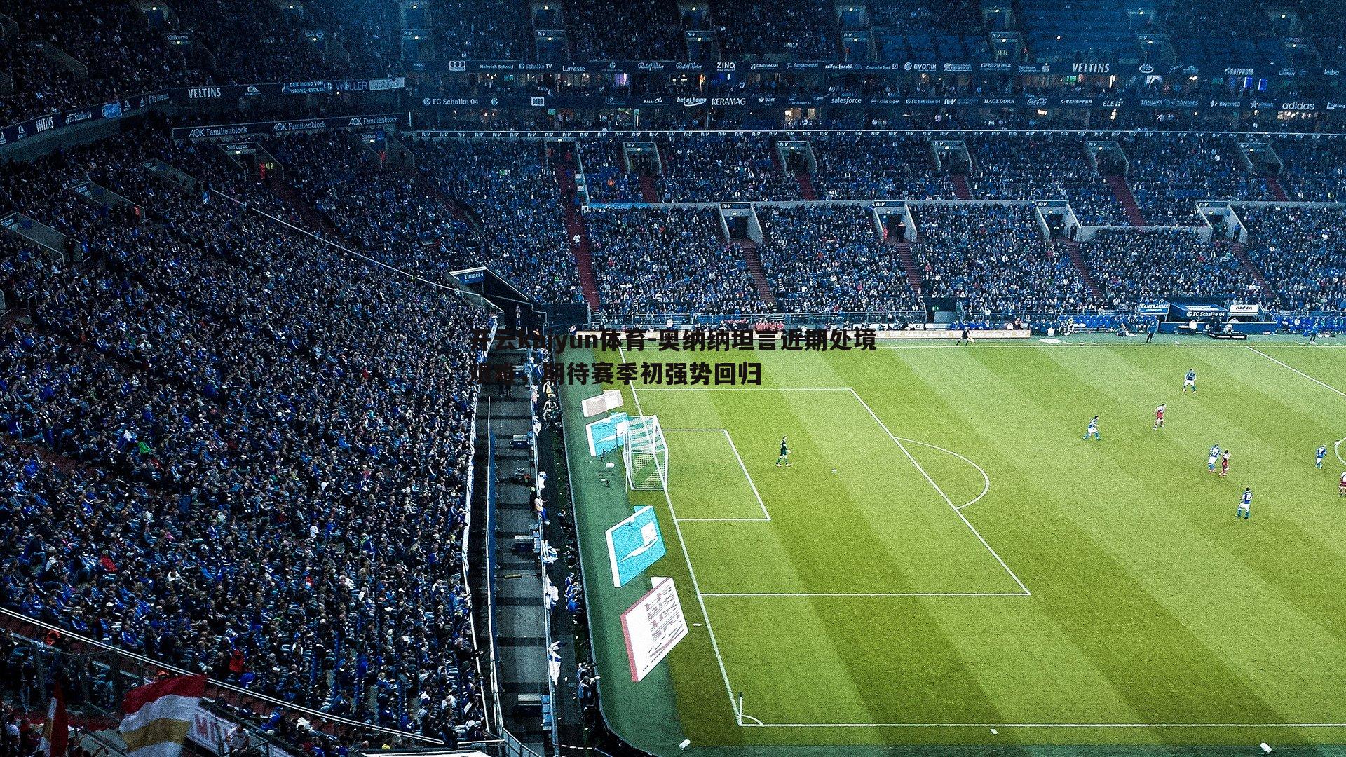 开云kaiyun体育-奥纳纳坦言近期处境艰难，期待赛季初强势回归